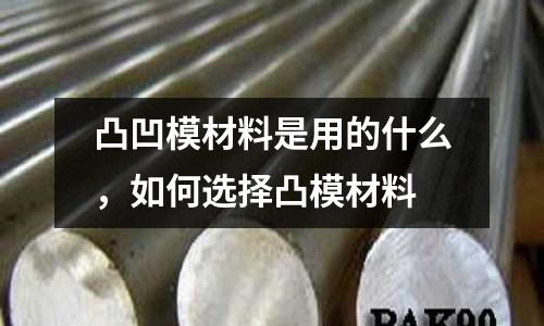 凸凹模材料是用的什么,如何選擇凸模材料