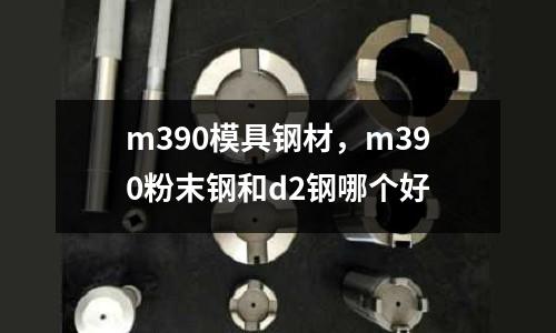 m390模具鋼材,m390粉末鋼和d2鋼哪個(gè)好