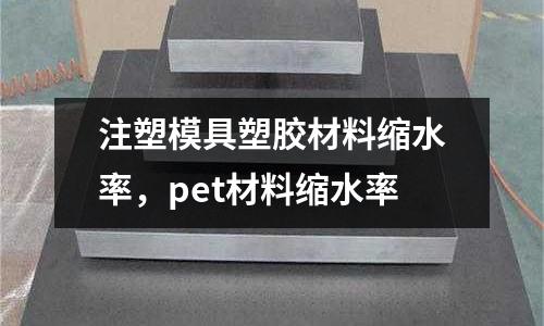 注塑模具塑膠材料縮水率，pet材料縮水率