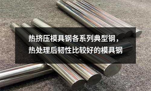 熱擠壓模具鋼各系列典型鋼,熱處理后韌性比較好的模具鋼