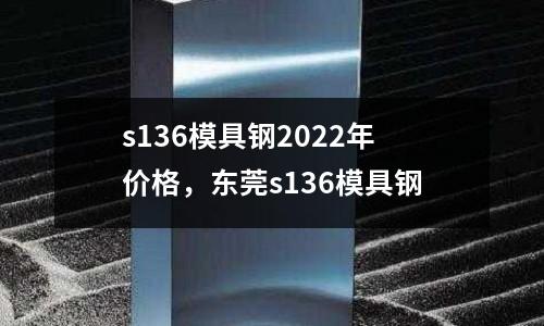 s136模具鋼2022年價格,東莞s136模具鋼