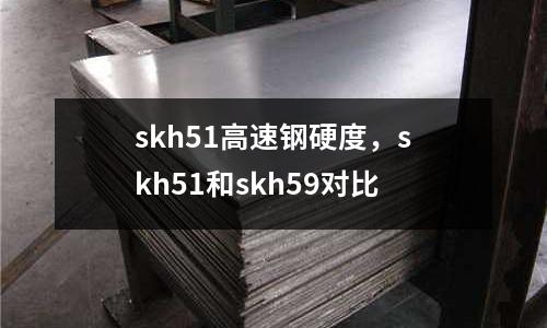 skh51高速鋼硬度，skh51和skh59對比