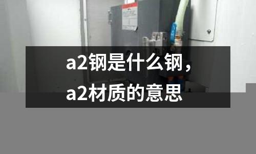 a2鋼是什么鋼,a2材質的意思