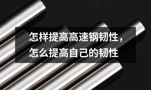 怎樣提高高速鋼韌性,怎么提高自己的韌性