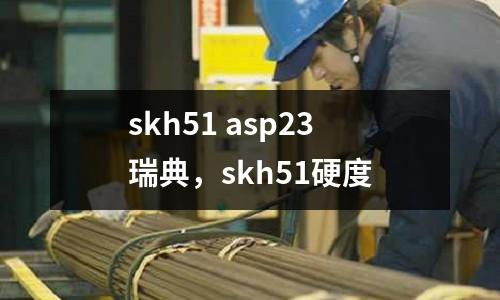 skh51 asp23瑞典，skh51硬度