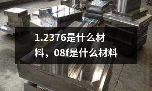 1.2376是什么材料,08f是什么材料