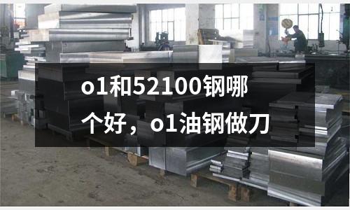 o1和52100鋼哪個好,o1油鋼做刀