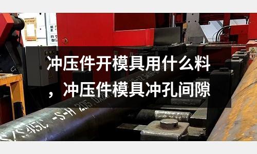 沖壓件開模具用什么料,沖壓件模具沖孔間隙