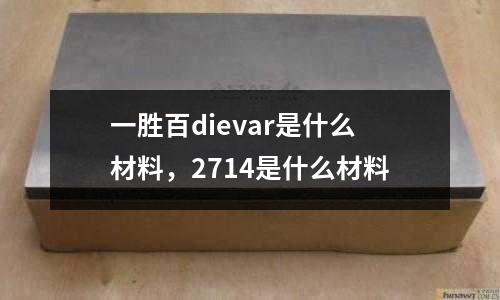 一勝百dievar是什么材料，2714是什么材料