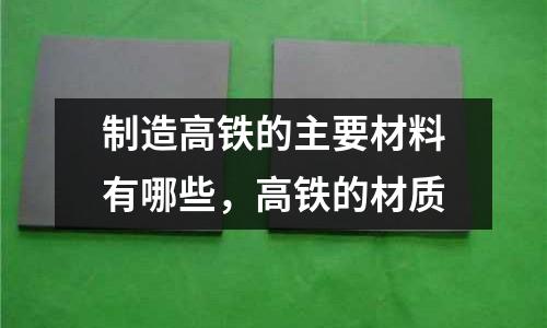 制造高鐵的主要材料有哪些，高鐵的材質