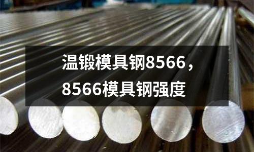 溫鍛模具鋼8566，8566模具鋼強度