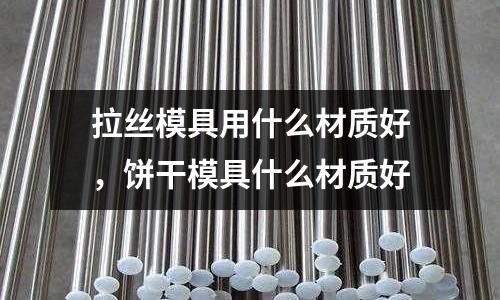 拉絲模具用什么材質好，餅干模具什么材質好