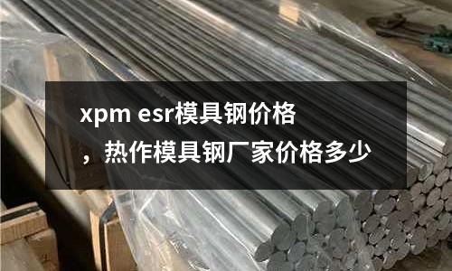 xpm esr模具鋼價格，熱作模具鋼廠家價格多少