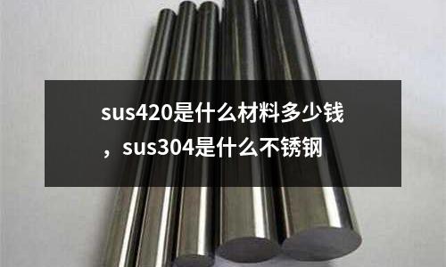 sus420是什么材料多少錢，sus304是什么不銹鋼