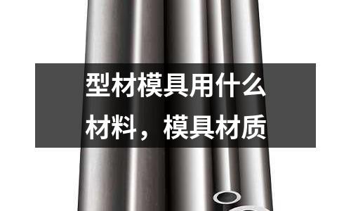 型材模具用什么材料，模具材質