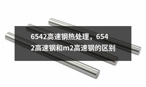 6542高速鋼熱處理，6542高速鋼和m2高速鋼的區(qū)別