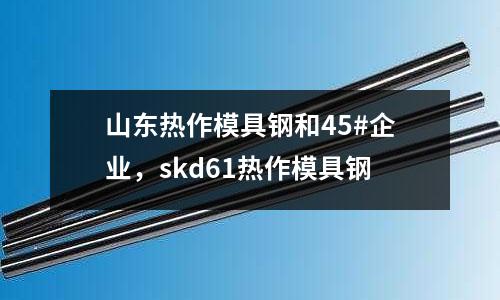 山東熱作模具鋼和45#企業,skd61熱作模具鋼