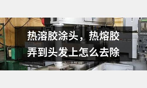 熱溶膠涂頭，熱熔膠弄到頭發上怎么去除