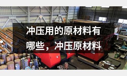 沖壓用的原材料有哪些,沖壓原材料