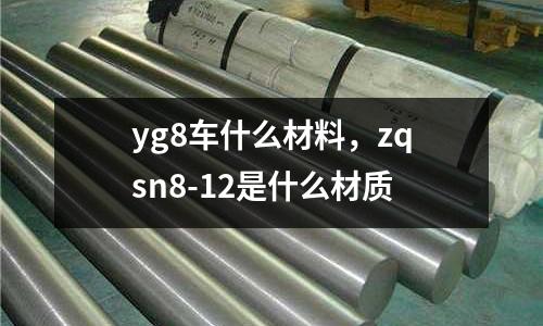 yg8車什么材料，zqsn8-12是什么材質