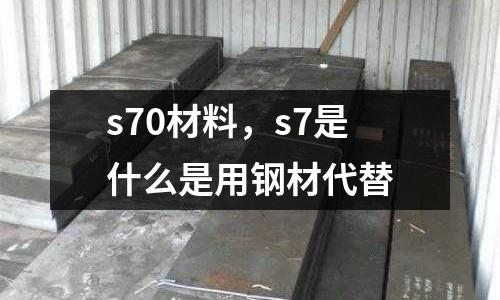 s70材料,s7是什么是用鋼材代替