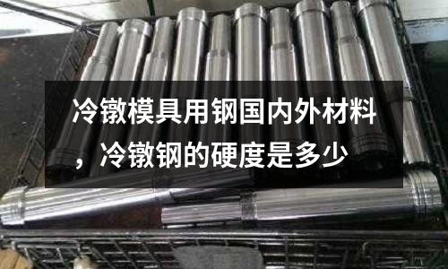 冷鐓模具用鋼國內外材料，冷鐓鋼的硬度是多少