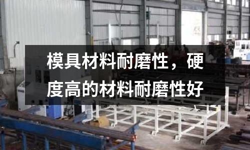 模具材料耐磨性,硬度高的材料耐磨性好