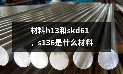 材料h13和skd61，s136是什么材料