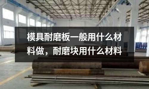 模具耐磨板一般用什么材料做，耐磨塊用什么材料