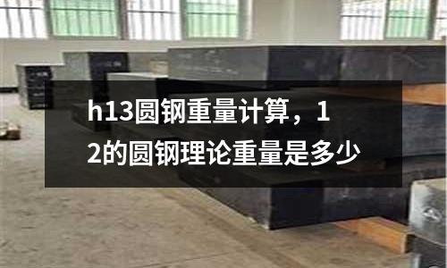 h13圓鋼重量計算,12的圓鋼理論重量是多少