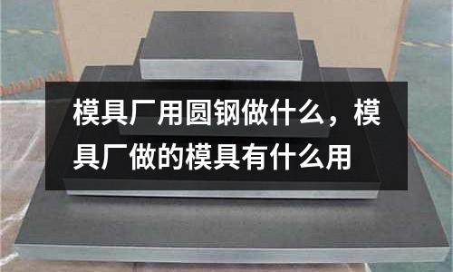 模具廠用圓鋼做什么，模具廠做的模具有什么用