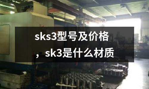 sks3型號及價格,sk3是什么材質