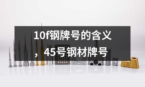 10f鋼牌號的含義,45號鋼材牌號