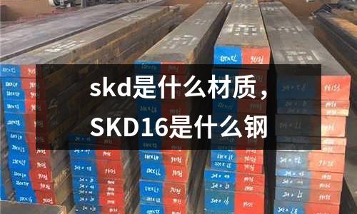 skd是什么材質(zhì)，SKD16是什么鋼