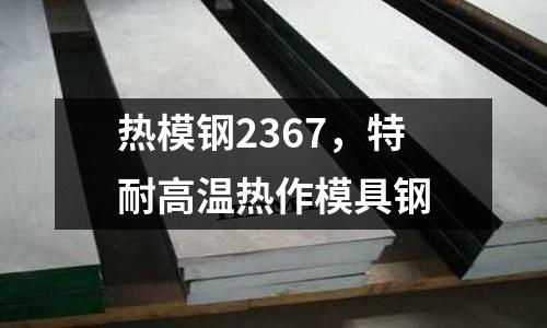 熱模鋼2367,特耐高溫熱作模具鋼