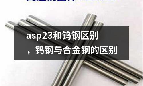asp23和鎢鋼區別,鎢鋼與合金鋼的區別