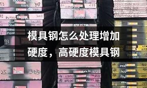 模具鋼怎么處理增加硬度，高硬度模具鋼