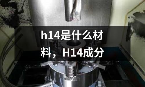 h14是什么材料，H14成分