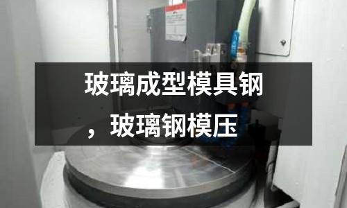 玻璃成型模具鋼,玻璃鋼模壓