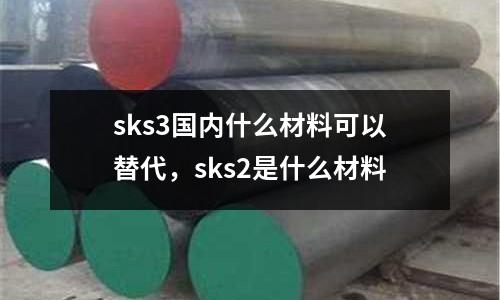 sks3國內什么材料可以替代，sks2是什么材料