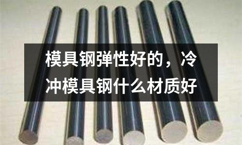 模具鋼彈性好的，冷沖模具鋼什么材質好