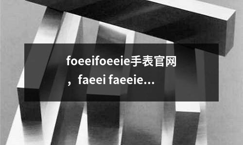 foeeifoeeie手表官網,faeei faeeie手表是什么牌子