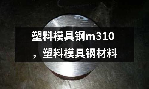 塑料模具鋼m310，塑料模具鋼材料