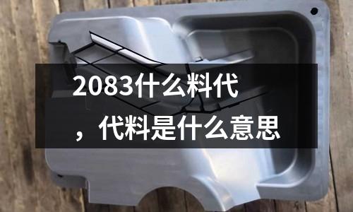 2083什么料代,代料是什么意思