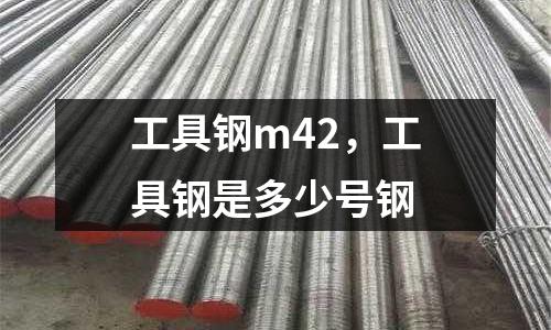 工具鋼m42,工具鋼是多少號鋼