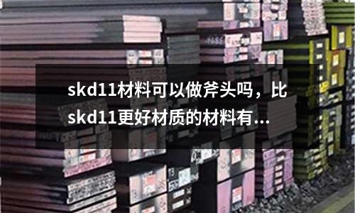 skd11材料可以做斧頭嗎,比skd11更好材質的材料有哪些