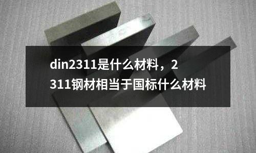 din2311是什么材料，2311鋼材相當于國標什么材料
