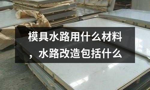 模具水路用什么材料,水路改造包括什么