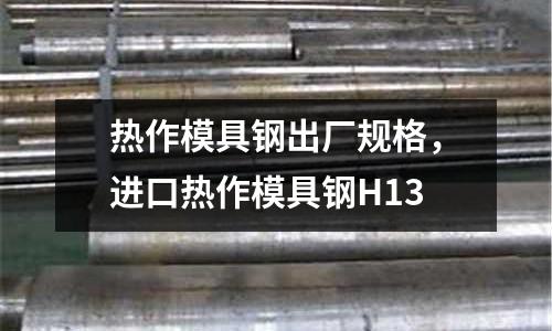 熱作模具鋼出廠規(guī)格，進(jìn)口熱作模具鋼H13