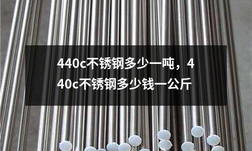 440c不銹鋼多少一噸，440c不銹鋼多少錢一公斤